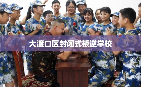 大渡口区封闭式叛逆学校 大渡口区封闭式叛逆学校