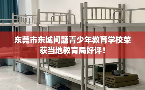 东莞市东城问题青少年教育学校荣获当地教育局好评! 东莞市东城问题青少年教育学校荣获当地教育局好评!
