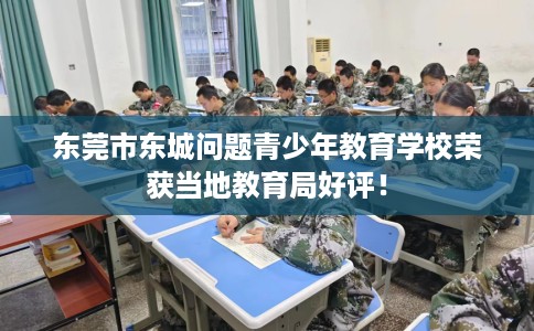 东莞市东城问题青少年教育学校荣获当地教育局好评！
