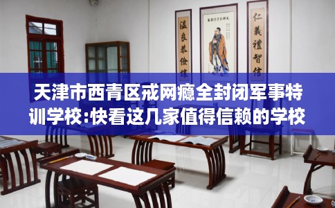 天津市西青区戒网瘾全封闭军事特训学校:快看这几家值得信赖的学校！
