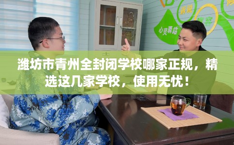 潍坊市青州全封闭学校哪家正规，精选这几家学校，使用无忧！