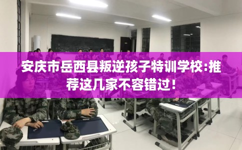 安庆市岳西县叛逆孩子特训学校:推荐这几家不容错过! 安庆市岳西县叛逆孩子特训学校:推荐这几家不容错过!