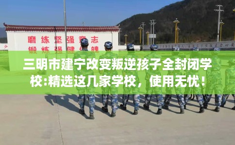 三明市建宁改变叛逆孩子全封闭学校:精选这几家学校，使用无忧！