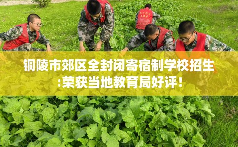 铜陵市郊区全封闭寄宿制学校招生:荣获当地教育局好评! 铜陵市郊区全封闭寄宿制学校招生:荣获当地教育局好评!
