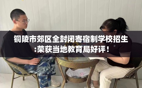 铜陵市郊区全封闭寄宿制学校招生:荣获当地教育局好评！
