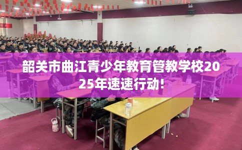 韶关市曲江青少年教育管教学校2025年速速行动! 韶关市曲江青少年教育管教学校2025年速速行动!