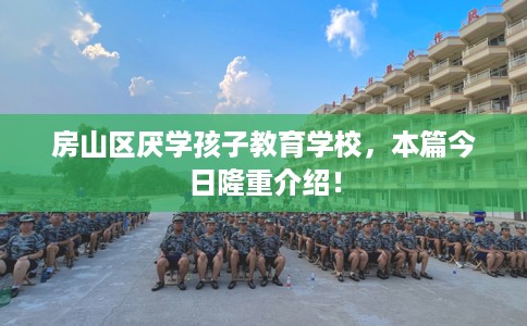 房山区厌学孩子教育学校，本篇今日隆重介绍！