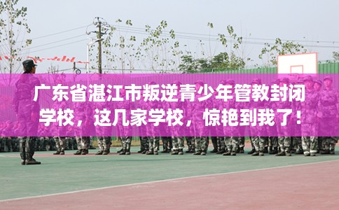 广东省湛江市叛逆青少年管教封闭学校,这几家学校,惊艳到我了! 广东省湛江市叛逆青少年管教封闭学校,这几家学校,惊艳到我了!