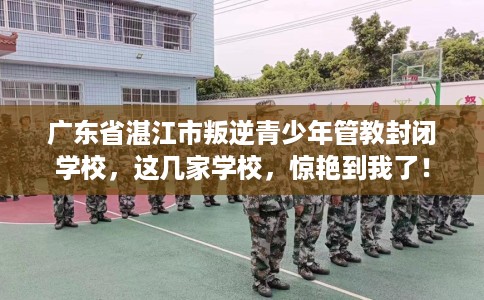 广东省湛江市叛逆青少年管教封闭学校，这几家学校，惊艳到我了！