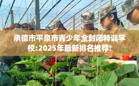 承德市平泉市青少年全封闭特训学校:2025年最新排名推荐!