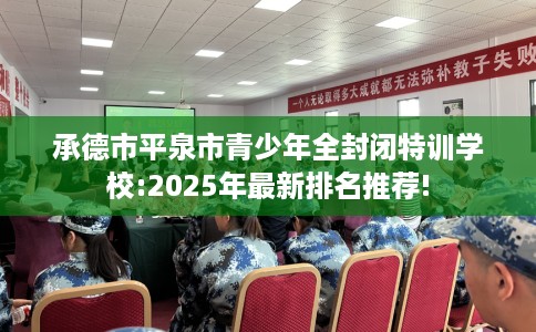 承德市平泉市青少年全封闭特训学校:2025年最新排名推荐!