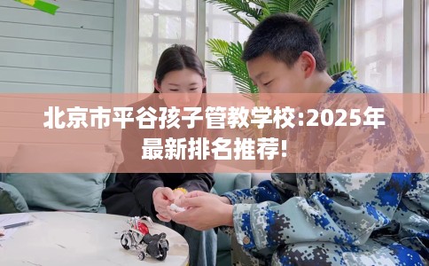 北京市平谷孩子管教学校:2025年最新排名推荐!