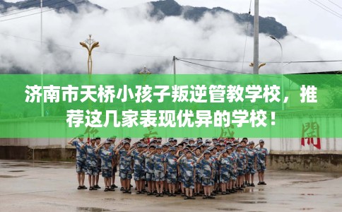 济南市天桥小孩子叛逆管教学校,推荐这几家表现优异的学校! 济南市天桥小孩子叛逆管教学校,推荐这几家表现优异的学校!