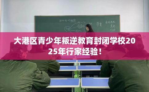 大港区青少年叛逆教育封闭学校2025年行家经验! 大港区青少年叛逆教育封闭学校2025年行家经验!