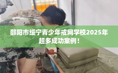 邵阳市绥宁青少年戒网学校2025年超多成功案例! 邵阳市绥宁青少年戒网学校2025年超多成功案例!