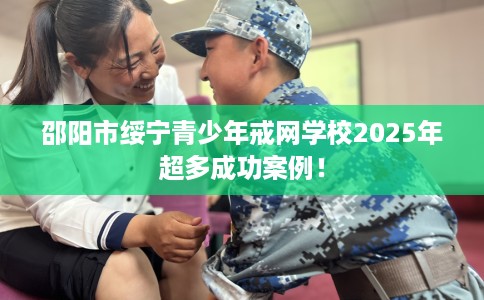 邵阳市绥宁青少年戒网学校2025年超多成功案例! 邵阳市绥宁青少年戒网学校2025年超多成功案例!