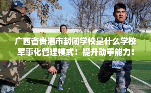 广西省贵港市封闭学校是什么学校军事化管理模式!提升动手能力! 广西省贵港市封闭学校是什么学校军事化管理模式!提升动手能力!