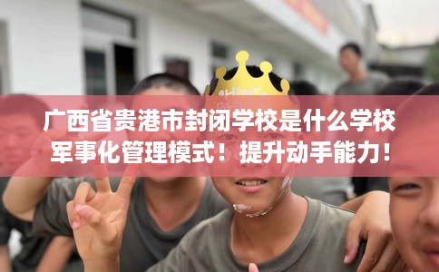 广西省贵港市封闭学校是什么学校军事化管理模式!提升动手能力! 广西省贵港市封闭学校是什么学校军事化管理模式!提升动手能力!