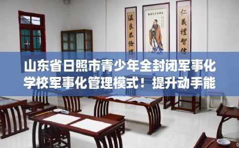 山东省日照市青少年全封闭军事化学校军事化管理模式!提升动手能力! 山东省日照市青少年全封闭军事化学校军事化管理模式!提升动手能力!