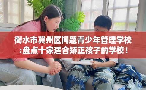 衡水市冀州区问题青少年管理学校:盘点十家适合矫正孩子的学校！
