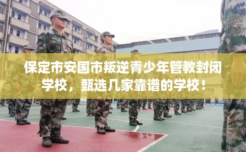 保定市安国市叛逆青少年管教封闭学校,甄选几家靠谱的学校! 保定市安国市叛逆青少年管教封闭学校,甄选几家靠谱的学校!