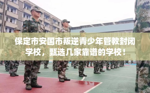 保定市安国市叛逆青少年管教封闭学校,甄选几家靠谱的学校! 保定市安国市叛逆青少年管教封闭学校,甄选几家靠谱的学校!