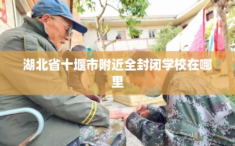 湖北省十堰市附近全封闭学校在哪里