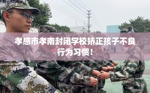 孝感市孝南封闭学校矫正孩子不良行为习惯！