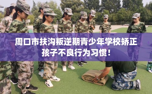 周口市扶沟叛逆期青少年学校矫正孩子不良行为习惯! 周口市扶沟叛逆期青少年学校矫正孩子不良行为习惯!