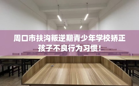 周口市扶沟叛逆期青少年学校矫正孩子不良行为习惯! 周口市扶沟叛逆期青少年学校矫正孩子不良行为习惯!