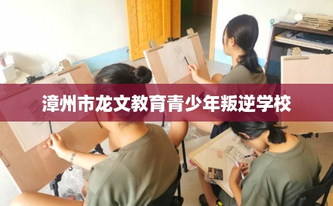 漳州市龙文教育青少年叛逆学校 漳州市龙文教育青少年叛逆学校