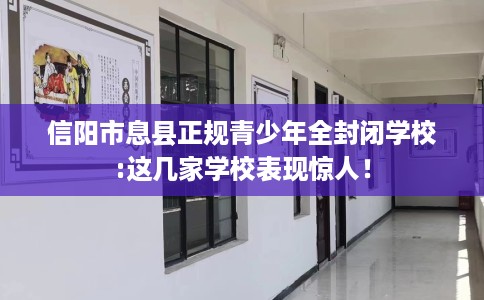 信阳市息县正规青少年全封闭学校:这几家学校表现惊人！