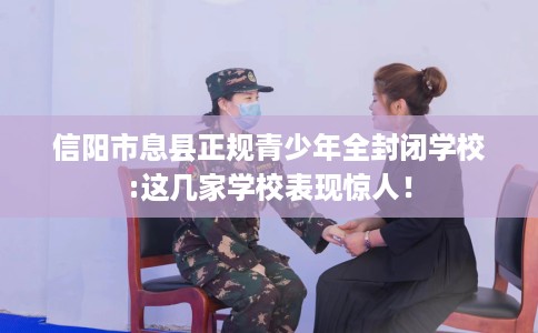 信阳市息县正规青少年全封闭学校:这几家学校表现惊人！