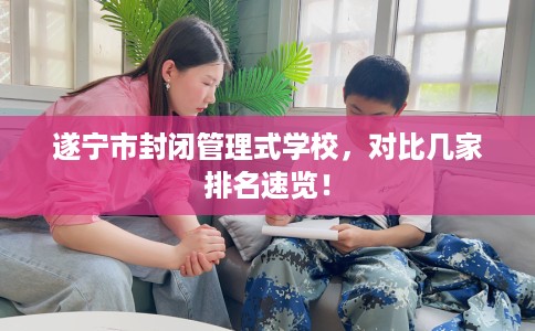 遂宁市封闭管理式学校，对比几家排名速览！