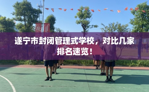遂宁市封闭管理式学校，对比几家排名速览！