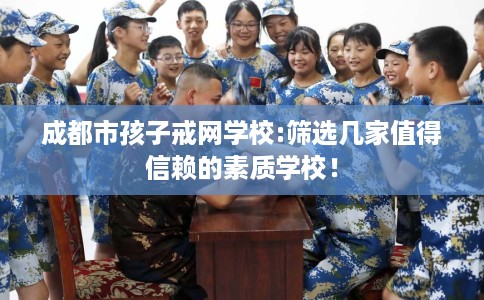 成都市孩子戒网学校:筛选几家值得信赖的素质学校! 成都市孩子戒网学校:筛选几家值得信赖的素质学校!