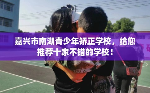 嘉兴市南湖青少年矫正学校，给您推荐十家不错的学校！