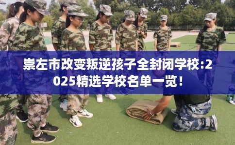 崇左市改变叛逆孩子全封闭学校:2025精选学校名单一览！