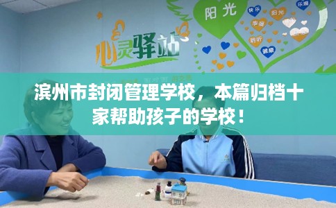滨州市封闭管理学校，本篇归档十家帮助孩子的学校！