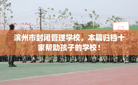 滨州市封闭管理学校，本篇归档十家帮助孩子的学校！