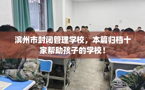滨州市封闭管理学校，本篇归档十家帮助孩子的学校！