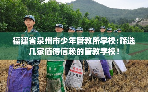 福建省泉州市少年管教所学校:筛选几家值得信赖的管教学校! 福建省泉州市少年管教所学校:筛选几家值得信赖的管教学校!