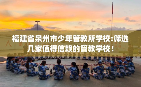福建省泉州市少年管教所学校:筛选几家值得信赖的管教学校! 福建省泉州市少年管教所学校:筛选几家值得信赖的管教学校!