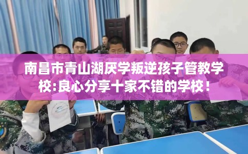 南昌市青山湖厌学叛逆孩子管教学校:良心分享十家不错的学校！