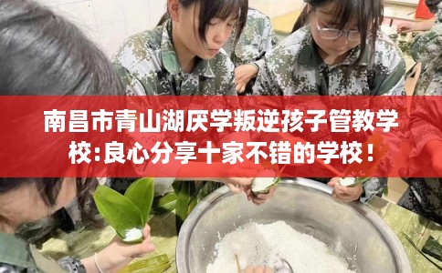 南昌市青山湖厌学叛逆孩子管教学校:良心分享十家不错的学校！