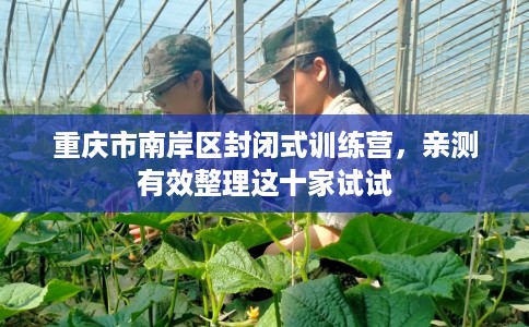 重庆市南岸区封闭式训练营，亲测有效整理这十家试试