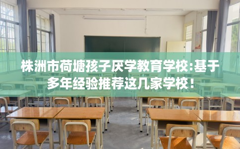 株洲市荷塘孩子厌学教育学校:基于多年经验推荐这几家学校！