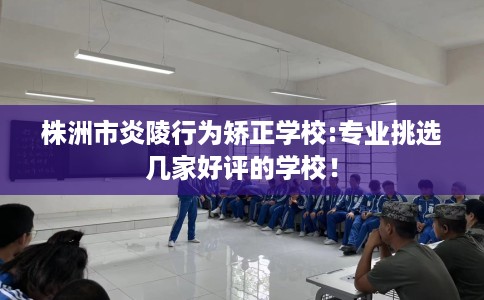 株洲市炎陵行为矫正学校:专业挑选几家好评的学校! 株洲市炎陵行为矫正学校:专业挑选几家好评的学校!