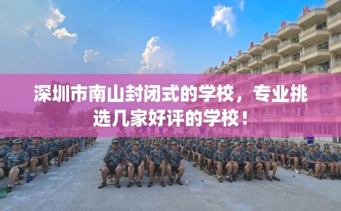 深圳市南山封闭式的学校,专业挑选几家好评的学校! 深圳市南山封闭式的学校,专业挑选几家好评的学校!