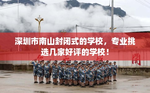 深圳市南山封闭式的学校,专业挑选几家好评的学校! 深圳市南山封闭式的学校,专业挑选几家好评的学校!
